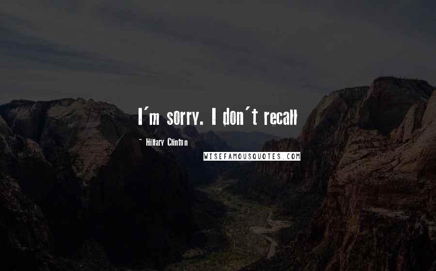 Hillary Clinton Quotes: I'm sorry. I don't recall