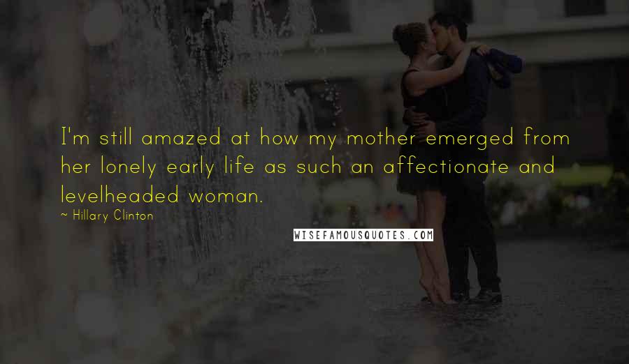 Hillary Clinton Quotes: I'm still amazed at how my mother emerged from her lonely early life as such an affectionate and levelheaded woman.