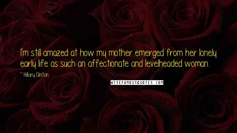 Hillary Clinton Quotes: I'm still amazed at how my mother emerged from her lonely early life as such an affectionate and levelheaded woman.