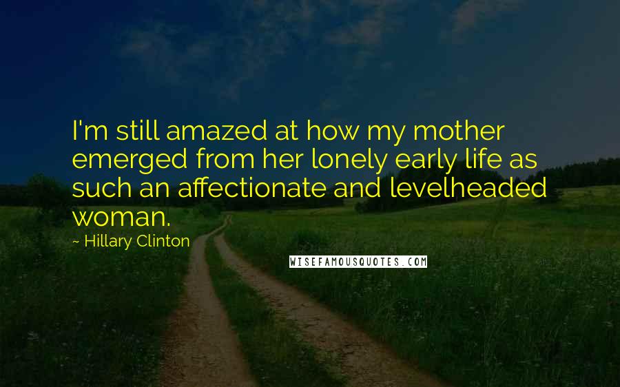 Hillary Clinton Quotes: I'm still amazed at how my mother emerged from her lonely early life as such an affectionate and levelheaded woman.