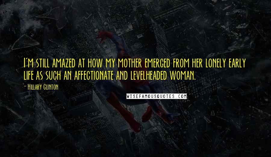 Hillary Clinton Quotes: I'm still amazed at how my mother emerged from her lonely early life as such an affectionate and levelheaded woman.