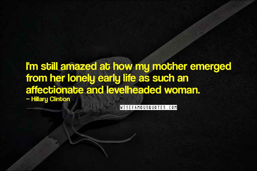 Hillary Clinton Quotes: I'm still amazed at how my mother emerged from her lonely early life as such an affectionate and levelheaded woman.