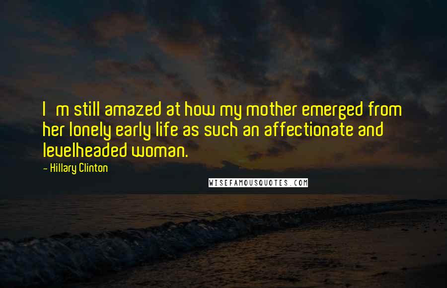 Hillary Clinton Quotes: I'm still amazed at how my mother emerged from her lonely early life as such an affectionate and levelheaded woman.