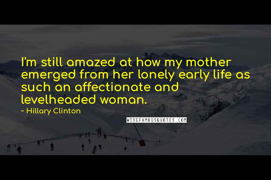 Hillary Clinton Quotes: I'm still amazed at how my mother emerged from her lonely early life as such an affectionate and levelheaded woman.