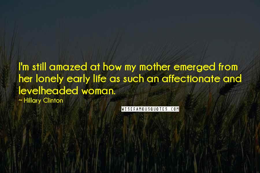 Hillary Clinton Quotes: I'm still amazed at how my mother emerged from her lonely early life as such an affectionate and levelheaded woman.