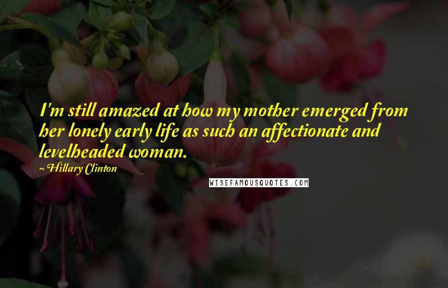 Hillary Clinton Quotes: I'm still amazed at how my mother emerged from her lonely early life as such an affectionate and levelheaded woman.