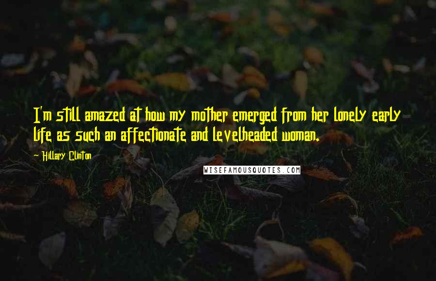 Hillary Clinton Quotes: I'm still amazed at how my mother emerged from her lonely early life as such an affectionate and levelheaded woman.