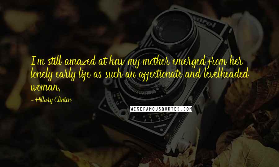 Hillary Clinton Quotes: I'm still amazed at how my mother emerged from her lonely early life as such an affectionate and levelheaded woman.