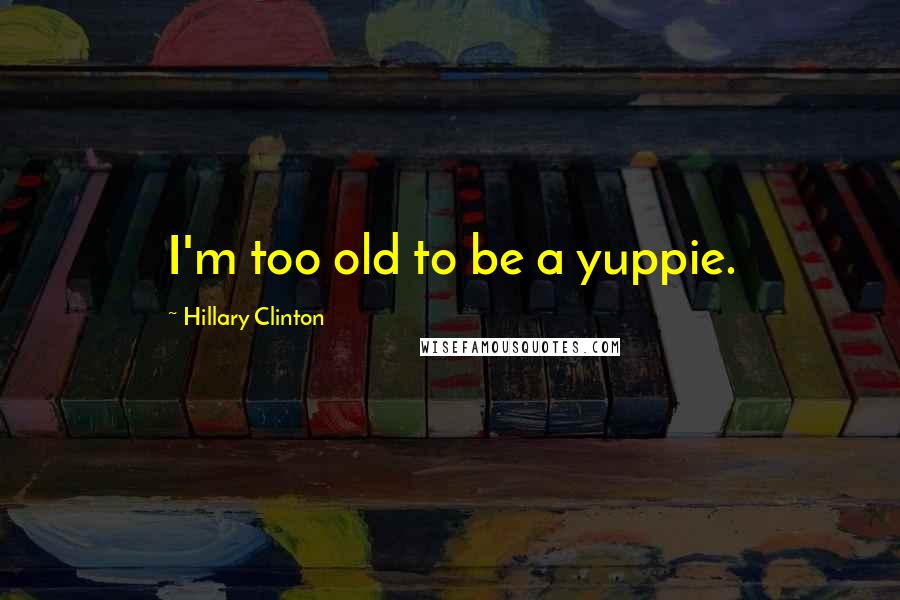 Hillary Clinton Quotes: I'm too old to be a yuppie.