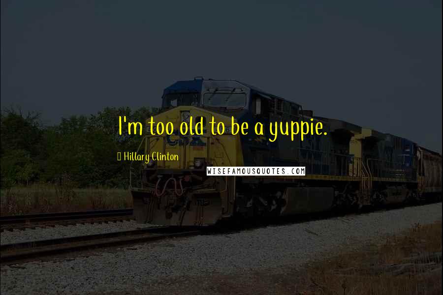 Hillary Clinton Quotes: I'm too old to be a yuppie.