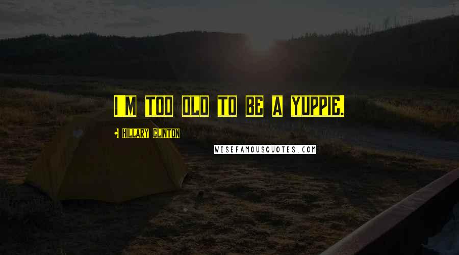 Hillary Clinton Quotes: I'm too old to be a yuppie.