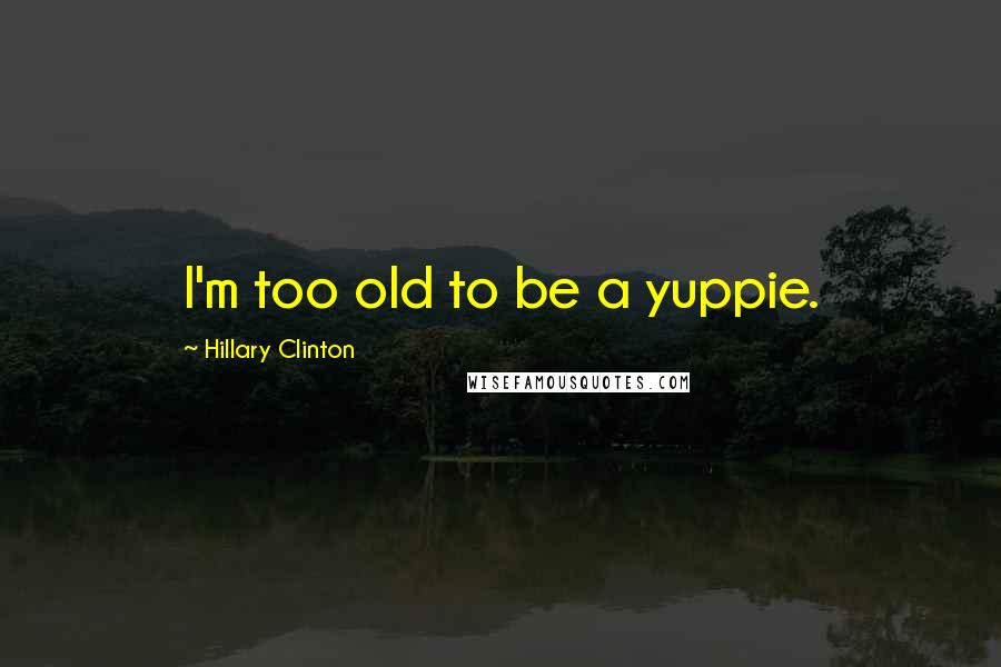 Hillary Clinton Quotes: I'm too old to be a yuppie.