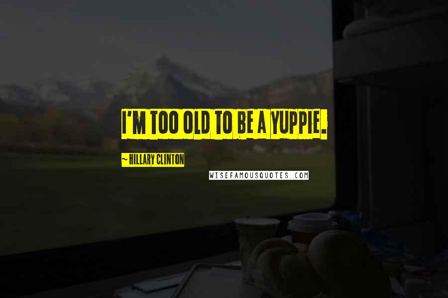 Hillary Clinton Quotes: I'm too old to be a yuppie.
