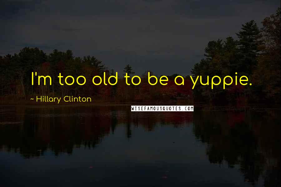Hillary Clinton Quotes: I'm too old to be a yuppie.