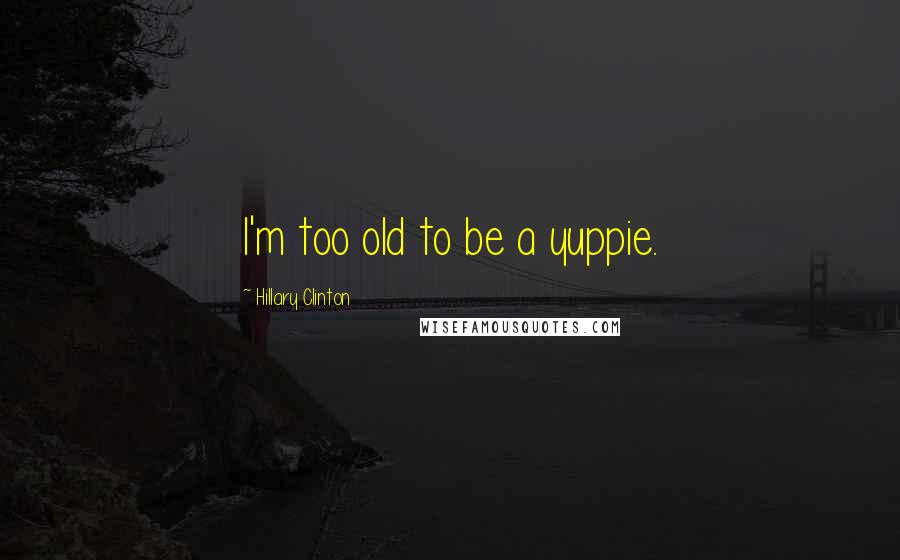 Hillary Clinton Quotes: I'm too old to be a yuppie.