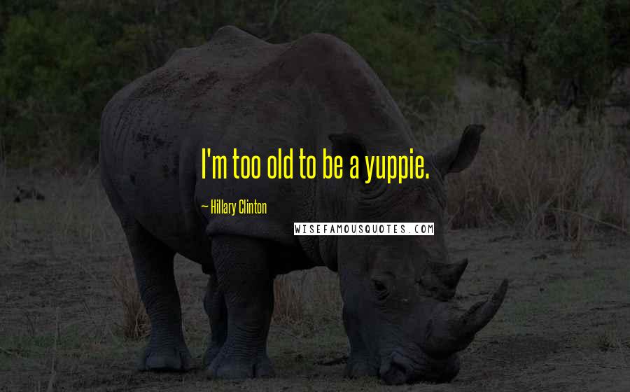 Hillary Clinton Quotes: I'm too old to be a yuppie.