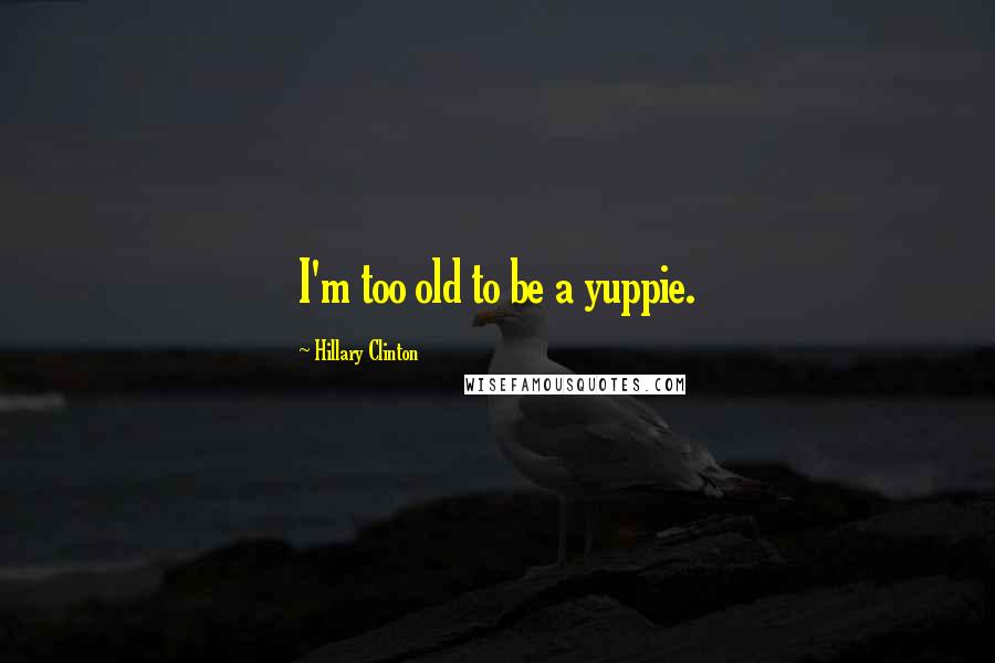 Hillary Clinton Quotes: I'm too old to be a yuppie.