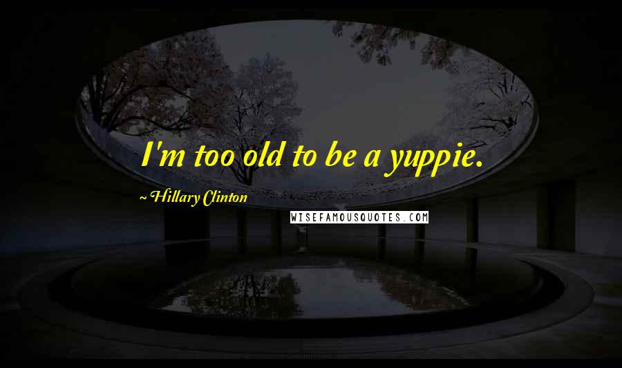 Hillary Clinton Quotes: I'm too old to be a yuppie.