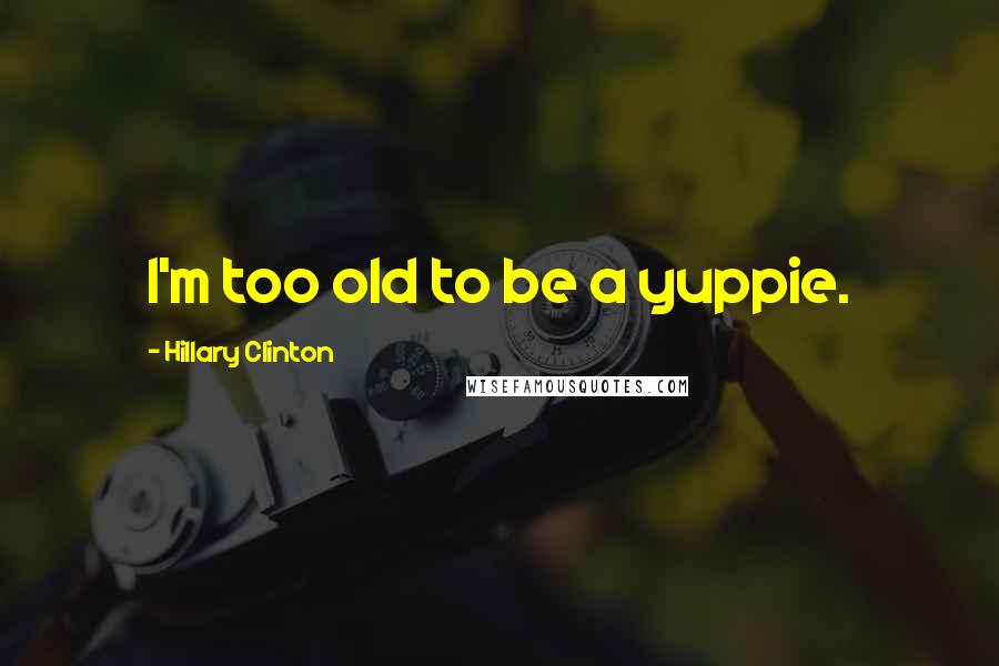 Hillary Clinton Quotes: I'm too old to be a yuppie.