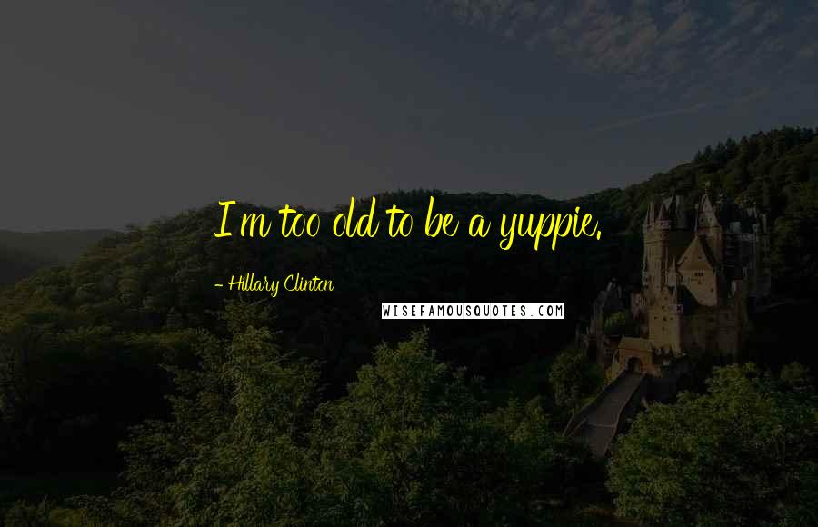 Hillary Clinton Quotes: I'm too old to be a yuppie.