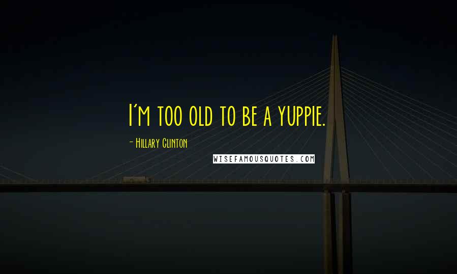 Hillary Clinton Quotes: I'm too old to be a yuppie.