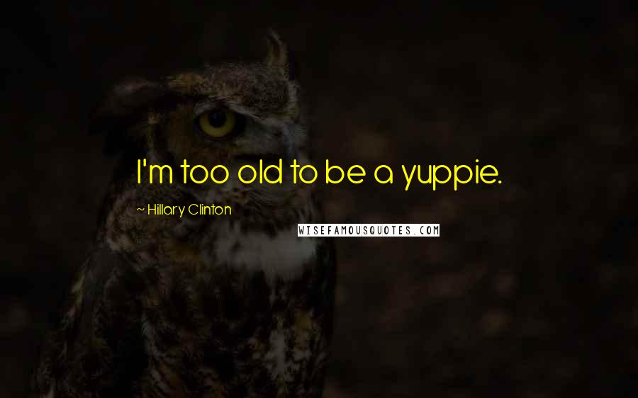 Hillary Clinton Quotes: I'm too old to be a yuppie.