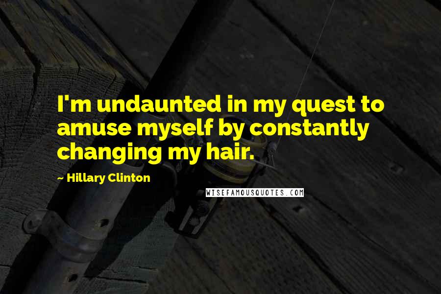 Hillary Clinton Quotes: I'm undaunted in my quest to amuse myself by constantly changing my hair.
