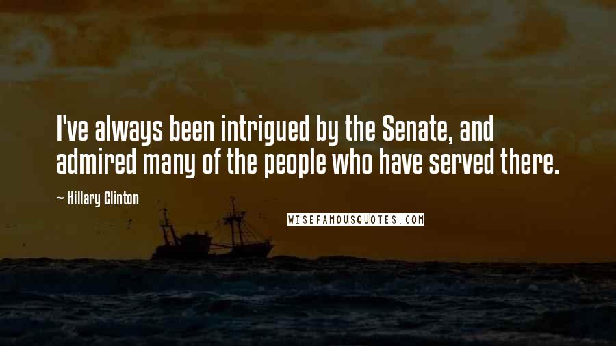 Hillary Clinton Quotes: I've always been intrigued by the Senate, and admired many of the people who have served there.