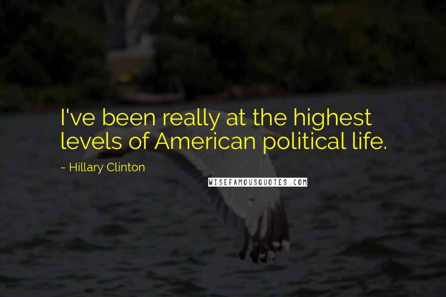 Hillary Clinton Quotes: I've been really at the highest levels of American political life.