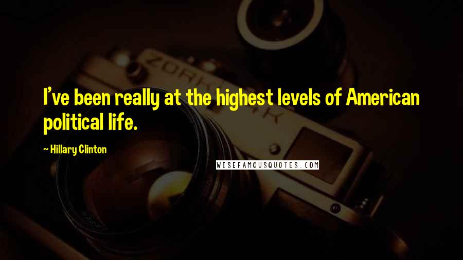 Hillary Clinton Quotes: I've been really at the highest levels of American political life.