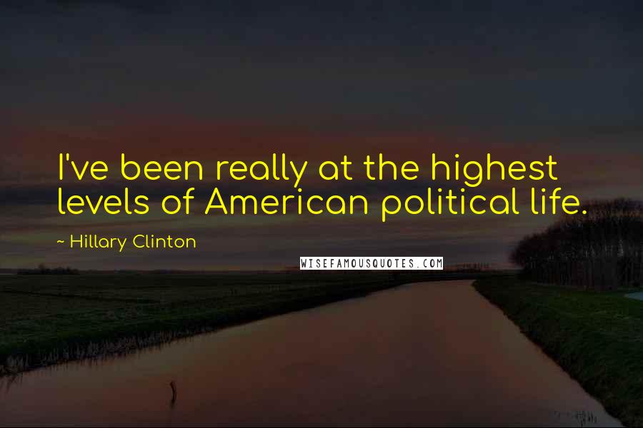 Hillary Clinton Quotes: I've been really at the highest levels of American political life.