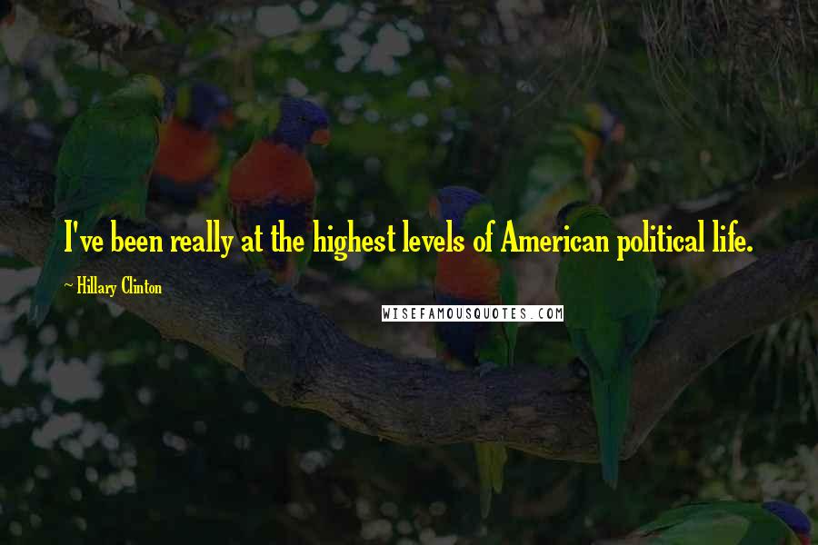 Hillary Clinton Quotes: I've been really at the highest levels of American political life.