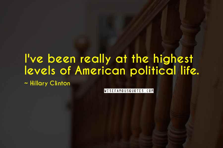 Hillary Clinton Quotes: I've been really at the highest levels of American political life.