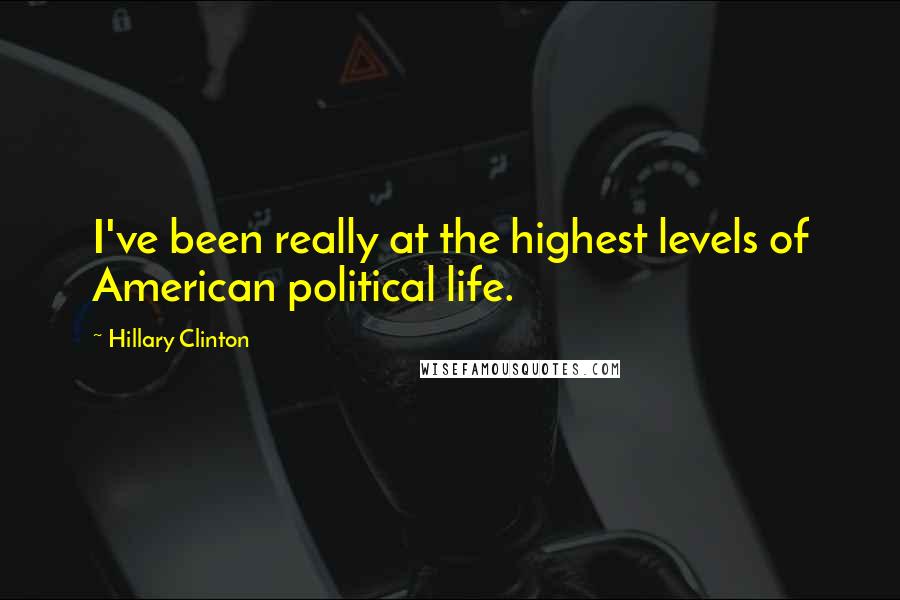 Hillary Clinton Quotes: I've been really at the highest levels of American political life.