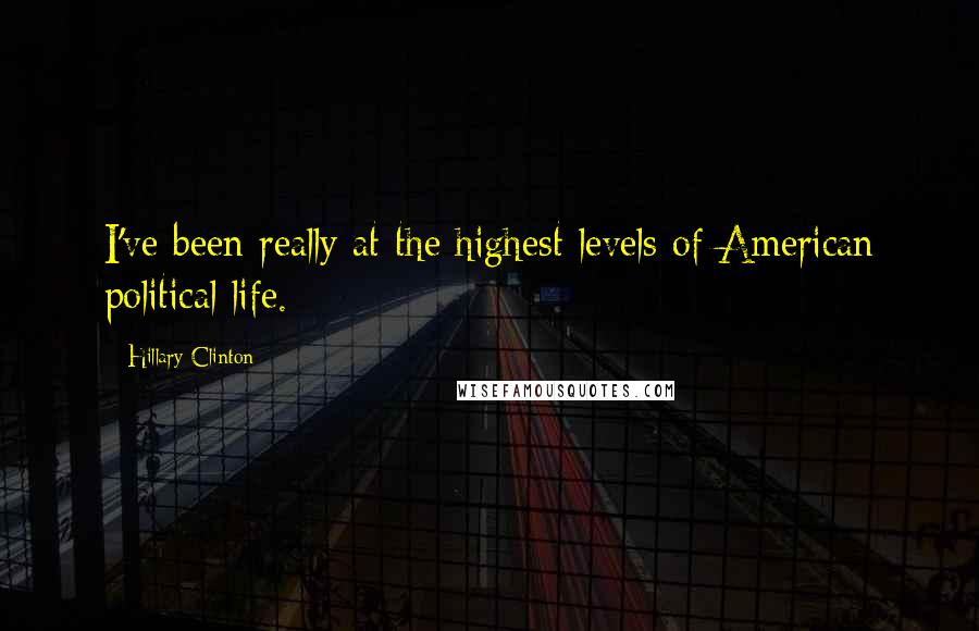 Hillary Clinton Quotes: I've been really at the highest levels of American political life.