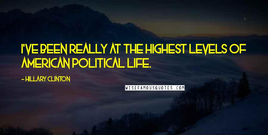 Hillary Clinton Quotes: I've been really at the highest levels of American political life.