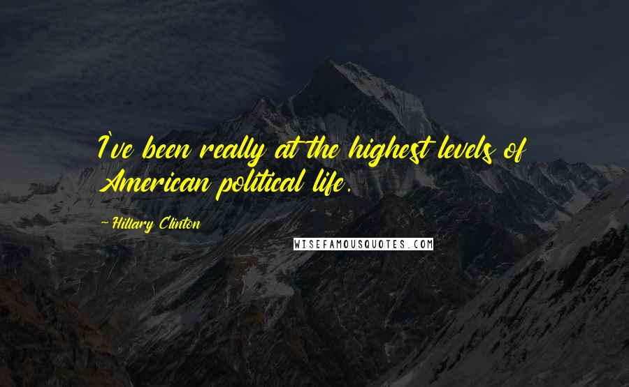 Hillary Clinton Quotes: I've been really at the highest levels of American political life.