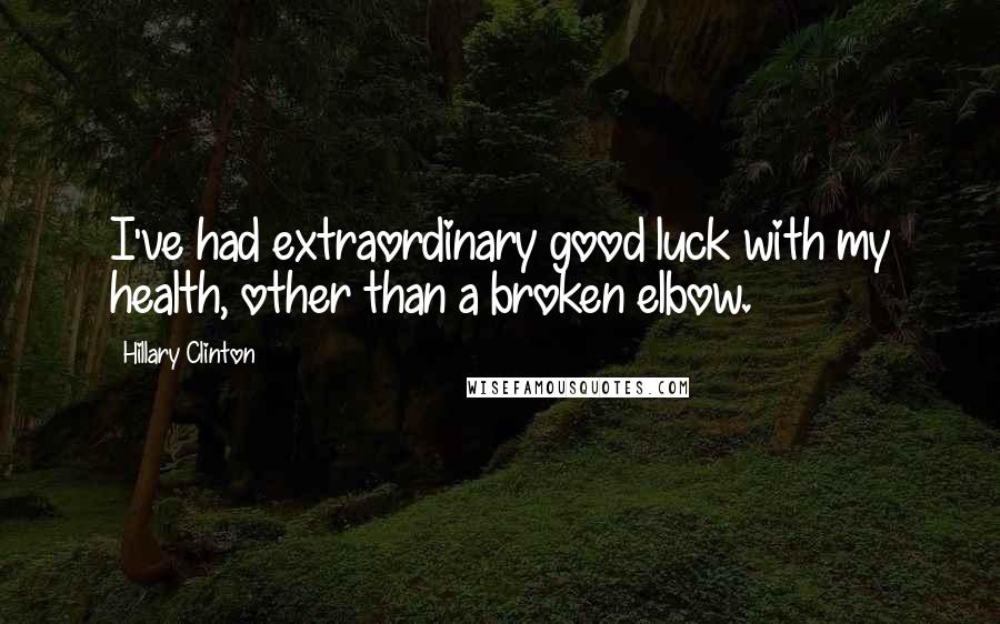 Hillary Clinton Quotes: I've had extraordinary good luck with my health, other than a broken elbow.