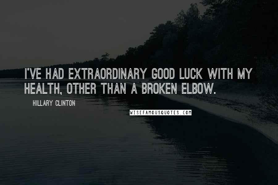 Hillary Clinton Quotes: I've had extraordinary good luck with my health, other than a broken elbow.