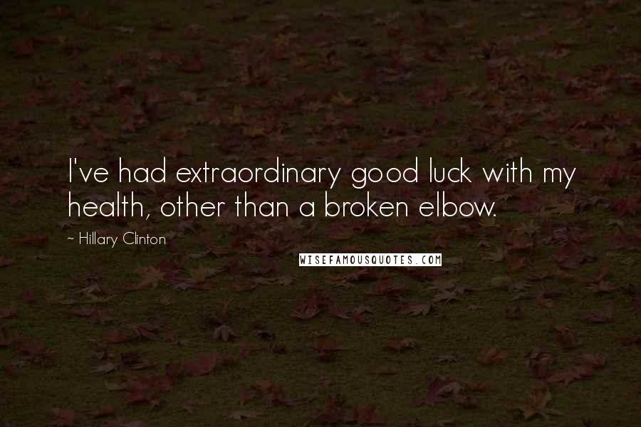 Hillary Clinton Quotes: I've had extraordinary good luck with my health, other than a broken elbow.