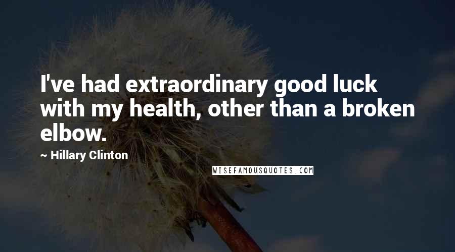 Hillary Clinton Quotes: I've had extraordinary good luck with my health, other than a broken elbow.