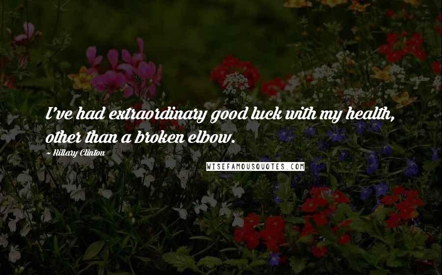 Hillary Clinton Quotes: I've had extraordinary good luck with my health, other than a broken elbow.