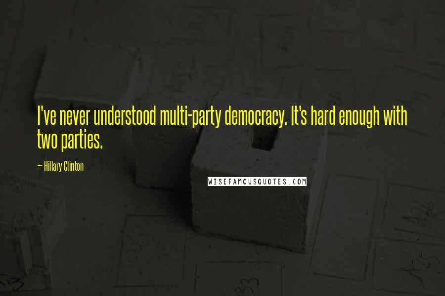 Hillary Clinton Quotes: I've never understood multi-party democracy. It's hard enough with two parties.