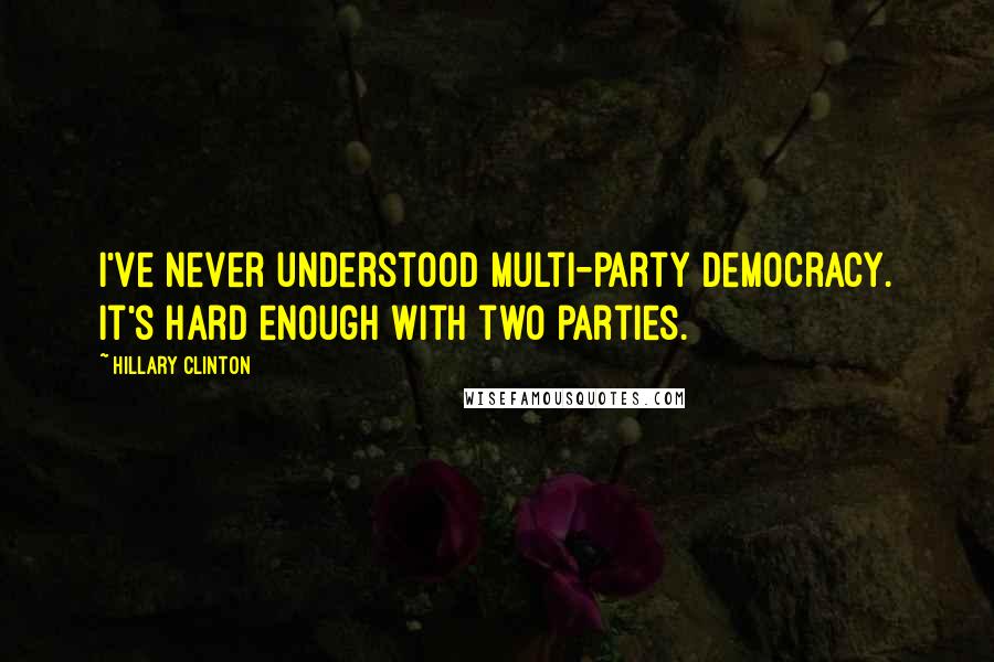 Hillary Clinton Quotes: I've never understood multi-party democracy. It's hard enough with two parties.