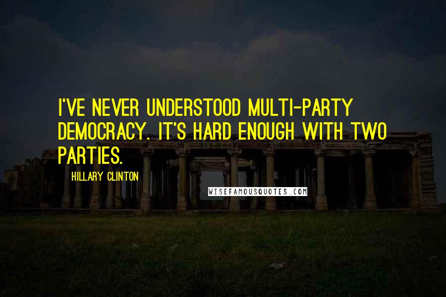 Hillary Clinton Quotes: I've never understood multi-party democracy. It's hard enough with two parties.