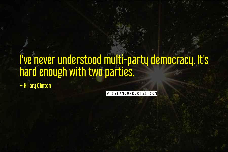 Hillary Clinton Quotes: I've never understood multi-party democracy. It's hard enough with two parties.