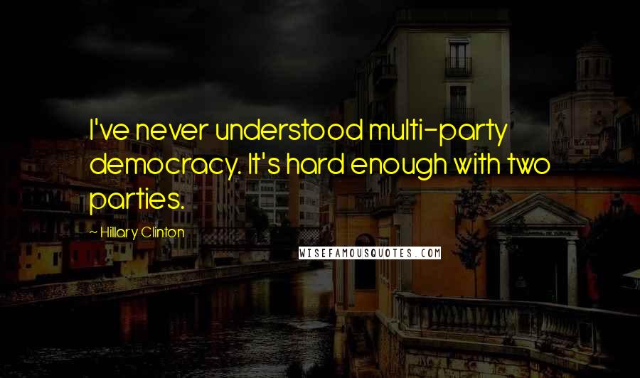 Hillary Clinton Quotes: I've never understood multi-party democracy. It's hard enough with two parties.