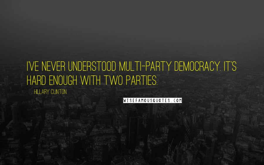 Hillary Clinton Quotes: I've never understood multi-party democracy. It's hard enough with two parties.