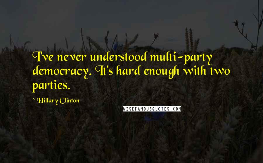 Hillary Clinton Quotes: I've never understood multi-party democracy. It's hard enough with two parties.