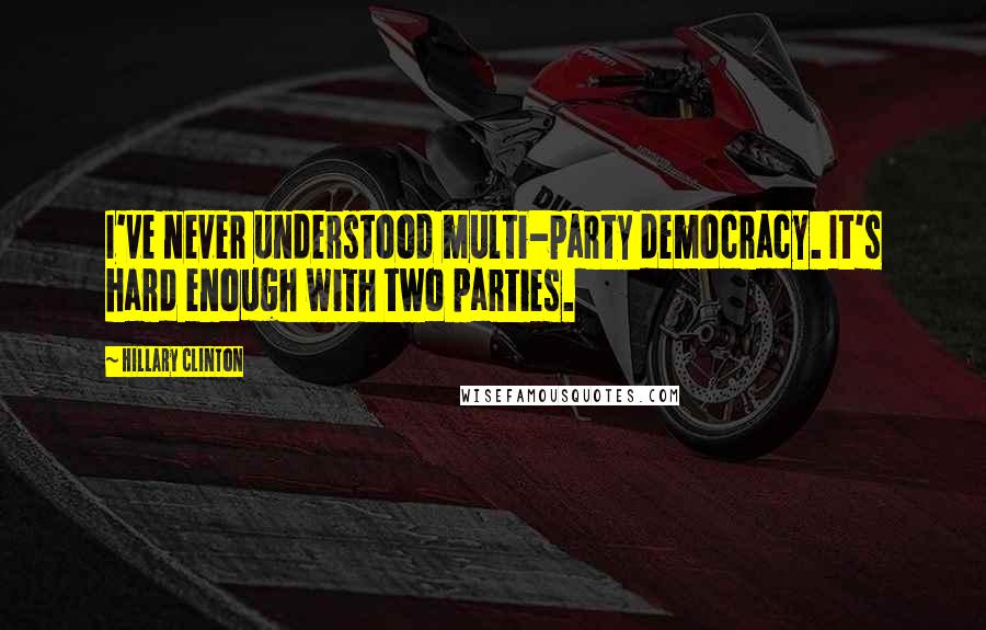 Hillary Clinton Quotes: I've never understood multi-party democracy. It's hard enough with two parties.